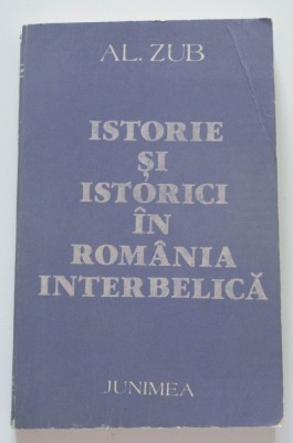 Al. Zub - Istorie și istorici &amp;icirc;n Rom&amp;acirc;nia interbelică foto