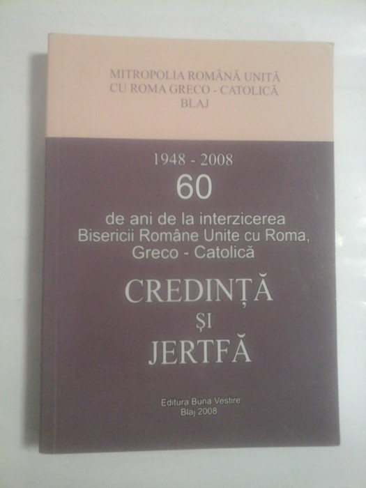 CREDINTA SI JERTFA (1948-2008) - 60 de ani de la interzicerea Bisericii Romane Unite cu Roma, Greco-Catolica