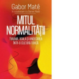Mitul Normalitatii - Trauma, boala si vindecarea intr-o cultura toxica - Gabor Mate, Daniel Mate
