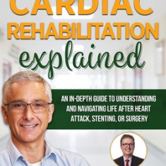 Cardiac Rehabilitation Explained: An in-Depth Guide to Understanding and Navigating Life after Heart Attack, Stenting, or Surgery