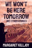 We Won&#039;t Be Here Tomorrow: And Other Stories