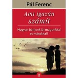 Ami igaz&aacute;n sz&aacute;m&iacute;t - Hogyan b&aacute;njunk j&oacute;l magunkkal &eacute;s m&aacute;sokkal? - P&aacute;l Ferenc