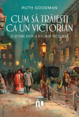 Cum Sa Traiesti Ca Un Victorian. O Zi Din Epoca Reginei Victoria, Ruth Goodman - Editura Corint foto