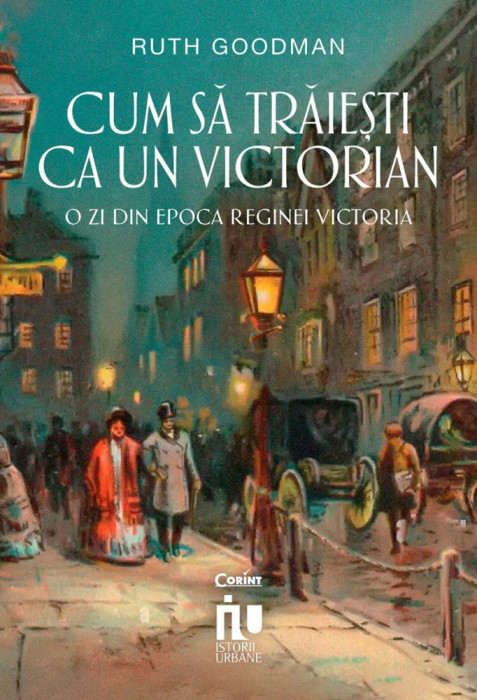Cum Sa Traiesti Ca Un Victorian. O Zi Din Epoca Reginei Victoria, Ruth Goodman - Editura Corint