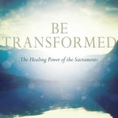 Be Transformed: The Healing Power of the Sacraments