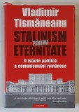 STALINISM PENTRU ETERNITATE , O ISTORIE POLITICA A COMUNISMULUI ROMANESC de VLADIMIR TISMANEANU , 2005