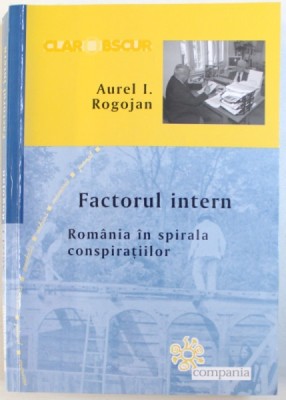 FACTORUL INTERN , ROMANIA IN SPIRALA CONSPIRATIILOR de AUREL I. ROGOJAN , 2016 foto