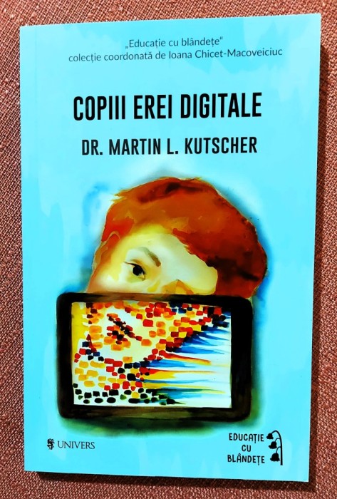 Copiii erei digitale. Cum sa limitam timpul petrecut in fata ecranului. Editura Univers, 2018 - Dr. Martin L. Kutscher