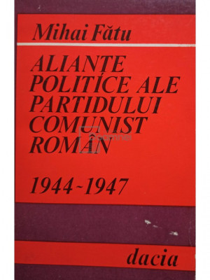 Mihai Fatu - Aliante politice ale Partidului Comunist Roman 1944 - 1947 (editia 1979) foto