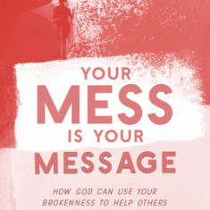 Your Mess is Your Message: How God Can Use Your Brokenness to Help Others