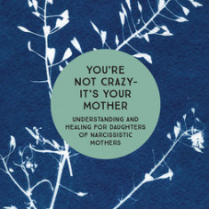 You're Not Crazy - It's Your Mother: Understanding and Healing for Daughters of Narcissistic Mothers