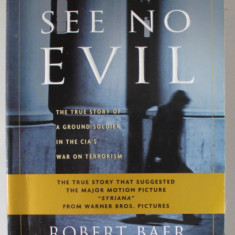 SEE NO EVIL by ROBERT BAER , THE TRUE STORY OF A GROUND SOLDIER IN THE CIA ' S WAR ON TERRORISM , 2002