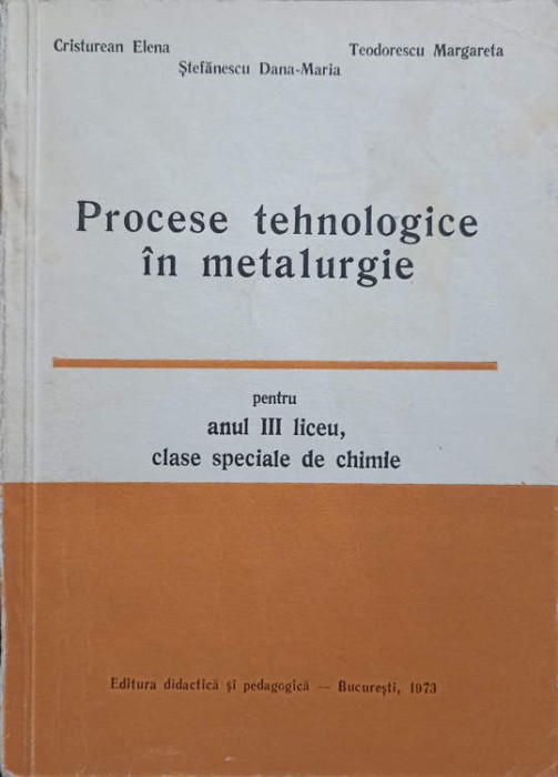 PROCESE TEHNOLOGICE IN METALURGIE PENTRU ANUL III LICEU, CLASE SPECIALE DE CHIMIE-ELENA CRISTUREAN, DANA-MARIA S