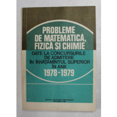 PROBLEME DE MATEMATICA , FIZICA SI CHIMIE DATE LA CONCURSURILE DE ADMITERE IN INVATAMANTUL SUPERIOR IN ANII 1978 - 1979 , APARUTA 1980