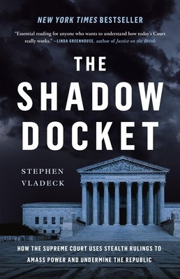 The Shadow Docket: How the Supreme Court Uses Stealth Rulings to Amass Power and Undermine the Republic