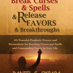 Prayers That Break Curses and Spells, and Release Favors and Breakthroughs: 55 Powerful Prophetic Prayers and Declarations for Breaking Curses and Spe