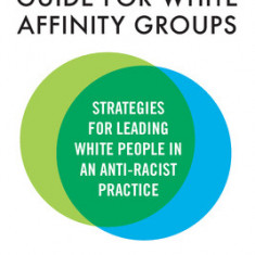 The Facilitator's Guide for White Affinity Groups: Strategies for Leading White People in an Anti-Racist Practice