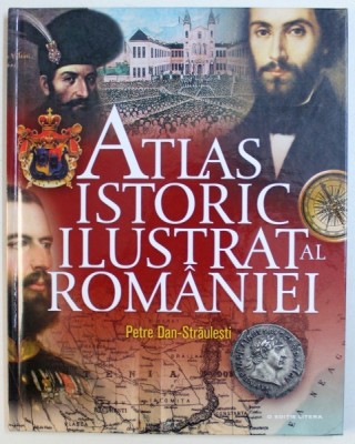 ATLAS ISTORIC ILUSTRAT AL ROMANIEI - ( HOTARELE ROMANISMULUI IN TIMP ) de PETRE DAN - STRAULESTI , 2018 foto