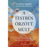 A testben őrz&ouml;tt m&uacute;lt - Hogyan hatnak a feldolgozatlan traum&aacute;k a testre - &eacute;s hogyan indulhat el a gy&oacute;gyul&aacute;s - Aimie Dr. Apigian