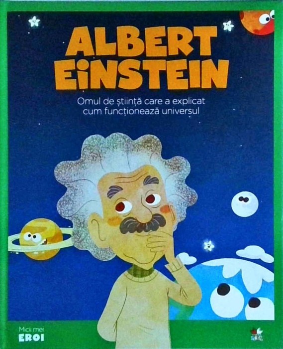 Albert Einstein. Omul de stiinta care a explicat cum functioneaza universul