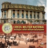 Cercul Militar National, institutie a elitei militare bucurestene. Editia a doua, revazuta si adaugita - Petre Otu