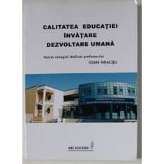 CALITATEA EDUCATIEI , INVATARE , DEZVOLTARE UMANA , volum dedicat profesorului IOAN NEACSU , 2015
