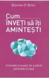 Cum inveti sa iti amintesti. Schimba-ti modul de a gandi. Schimba-ti viata - Dominic O Brien - Editura Litera