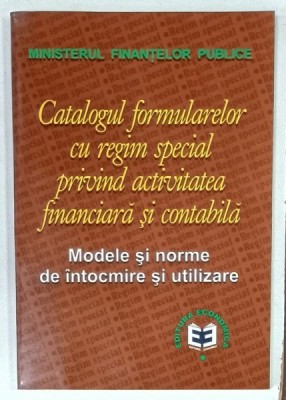 CATALOGUL FORMULARELOR CU REGIM SPECIAL PRIVIND ACTIVITATEA FINANCIARA SI CONTABILA , MODELE SI NORME DE INTOCMIRE SI UTILIZARE , 2001 foto