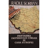Raoul Sorban - Fantasma Imperiului Ungar si casa Europei (Editia: 1990)