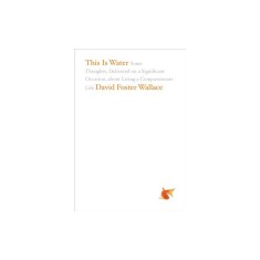 This Is Water: Some Thoughts, Delivered on a Significant Occasion, about Living a Compassionate Life