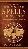 The Book of Spells for Beginners: Revealing The History, Secrets &amp;amp; Practices of Spells, Witchcraft, Magick &amp;amp; More