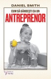 Cum să g&acirc;ndești ca un antreprenor - Paperback brosat - Daniel Smith - For You