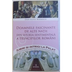 DOAMNELE FASCINANTE DE ALTE NATII DIN ISTORIA SENTIMENTALA A PRINCIPILOR ROMANI de DAN - SILVIU BOERESCU , 2017