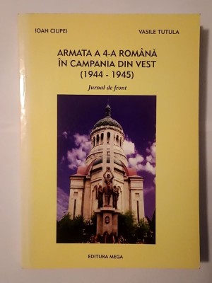 Ioan Ciupei; Vasile Tutula - Armata a 4-a rom&amp;acirc;nă &amp;icirc;n Campania din Vest (1944-1945): jurnal de front foto