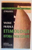 ETIMOLOGII , ISTORIA UNOR CUVINTE de VASILE FRATILA , 2000