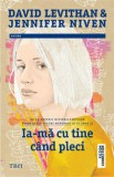 Ia-ma cu tine cand pleci/David Levithan, Jennifer Niven