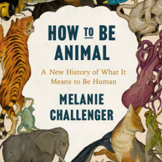 How to Be Animal: A New History of What It Means to Be Human