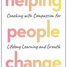 Helping People Change: Coaching with Compassion for Lifelong Learning and Growth