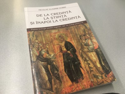 NICOLAE VLADIMIR DOBRE, DE LA CREDINTA LA ȘTIINȚĂ ȘI &amp;Icirc;NAPOI LA CREDINTA. PUTINA TEOLOGIE PENTRU INGINERI, DAR NU NUMAI PENTRU EI foto