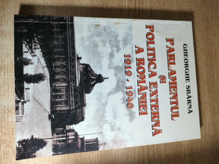 Parlamentul si politica externa a Romaniei, 1919-1940 - Gheorghe Sbarna (Editura Sylvi, Bucuresti, 2000)