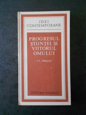I. T. FROLOV - PROGRESUL STIINTEI SI VIITORUL OMULUI (IDEI CONTEMPORANE) foto