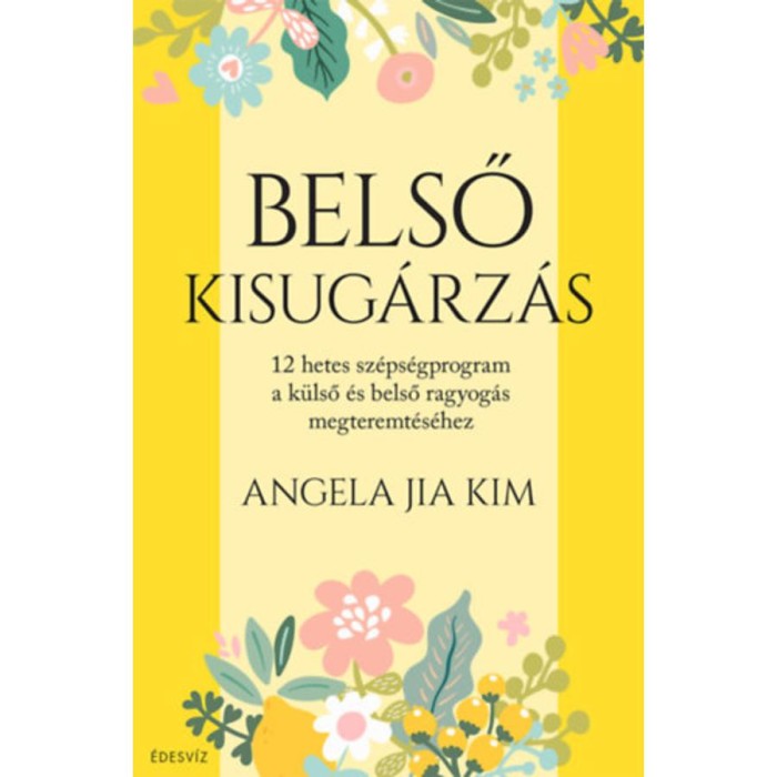 Belső kisug&aacute;rz&aacute;s - 12 hetes sz&eacute;ps&eacute;gprogram a k&uuml;lső &eacute;s belső ragyog&aacute;s megteremt&eacute;s&eacute;hez - Angela Jia Kim