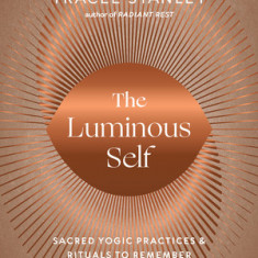 The Luminous Self: Sacred Yogic Practices and Rituals to Remember Who You Are