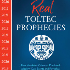 The Real Toltec Prophecies: How the Aztec Calendar Predicted Modern-Day Events and Reveals a Pathway to a New Era of Humankind