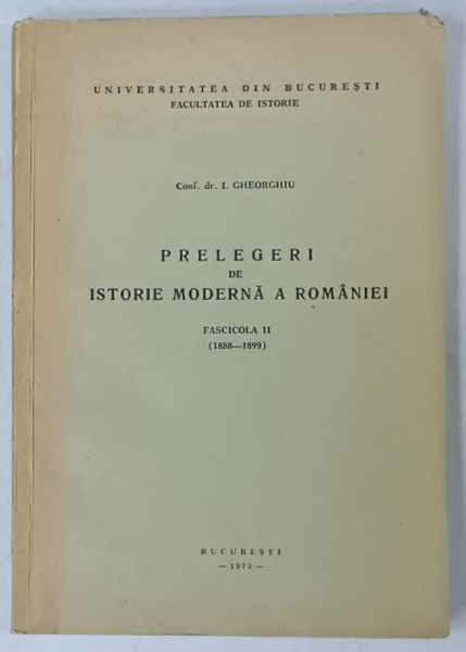 PRELEGERI DE ISTORIE MODERNA A ROMANIEI , FASCICOLA II ( 1888 - 1899 ) de I. GHEORGHIU , 1972