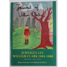 JURNALUL LUI WILLIAM CLARK 1804 - 1806 , EDITIE BILINGVA ENGLEZO - ROMANA , repovestit de CATERINA STOICA , 2017
