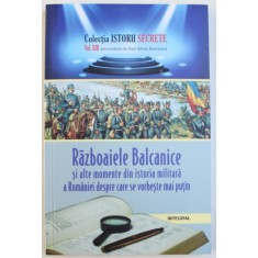 RAZBOAIELE BALCANICE SI ALTE MOMENTE DIN ISTORIA MILITARA A ROMANIEI DESPRE CARE SE VORBESTE MAI PUTIN de DAN - SILVIU BOERESCU , 2018