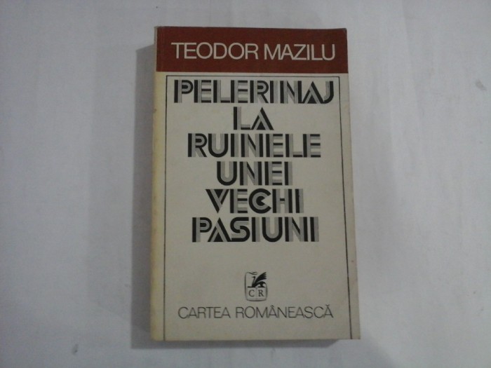 PELERINAJ LA RUINELE UNEI VECHI PASIUNI - TEODOR MAZILU