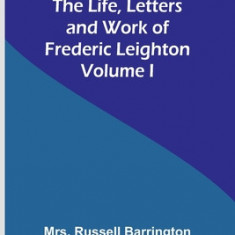 The Life, Letters and Work of Frederic Leighton. Volume I