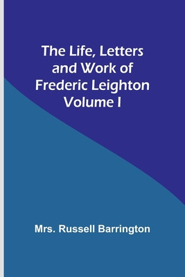 The Life, Letters and Work of Frederic Leighton. Volume I